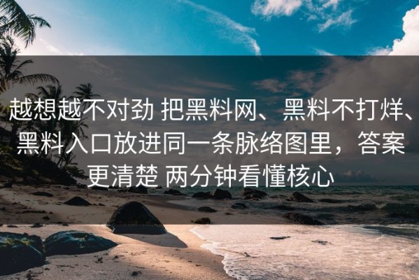 越想越不对劲 把黑料网、黑料不打烊、黑料入口放进同一条脉络图里，答案更清楚 两分钟看懂核心