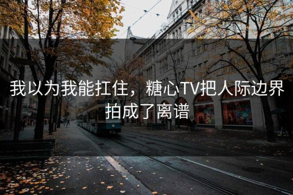 我以为我能扛住，糖心TV把人际边界拍成了离谱