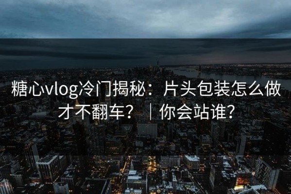 糖心vlog冷门揭秘：片头包装怎么做才不翻车？｜你会站谁？