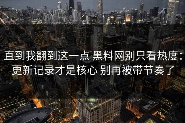 直到我翻到这一点 黑料网别只看热度：更新记录才是核心 别再被带节奏了