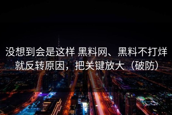没想到会是这样 黑料网、黑料不打烊就反转原因，把关键放大（破防）
