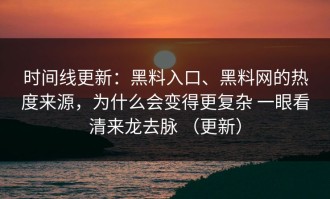 时间线更新：黑料入口、黑料网的热度来源，为什么会变得更复杂 一眼看清来龙去脉 （更新）
