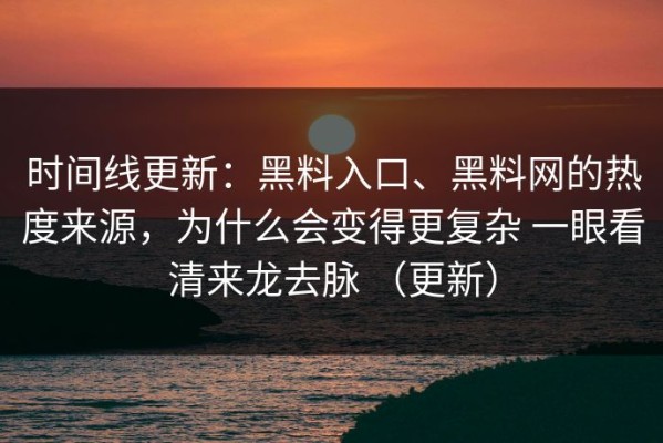 时间线更新：黑料入口、黑料网的热度来源，为什么会变得更复杂 一眼看清来龙去脉 （更新）
