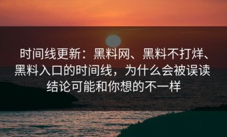 时间线更新：黑料网、黑料不打烊、黑料入口的时间线，为什么会被误读 结论可能和你想的不一样