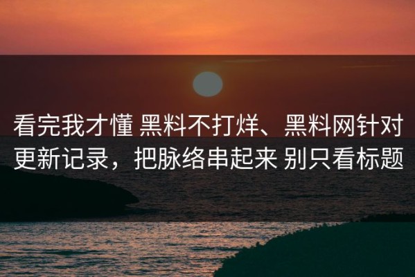看完我才懂 黑料不打烊、黑料网针对更新记录，把脉络串起来 别只看标题