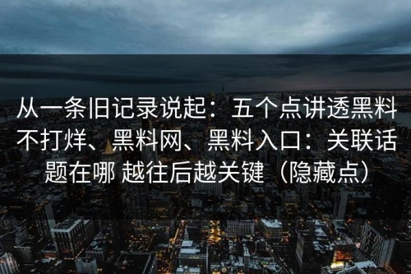 从一条旧记录说起：五个点讲透黑料不打烊、黑料网、黑料入口：关联话题在哪 越往后越关键（隐藏点）