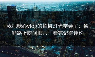 我把糖心vlog的拍摄灯光学会了：通勤路上瞬间顺眼｜看完记得评论