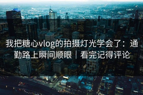 我把糖心vlog的拍摄灯光学会了：通勤路上瞬间顺眼｜看完记得评论
