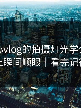 我把糖心vlog的拍摄灯光学会了：通勤路上瞬间顺眼｜看完记得评论