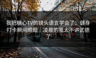 我把糖心TV的镜头语言学会了：健身打卡瞬间顺眼｜凌晨的我太不讲武德了