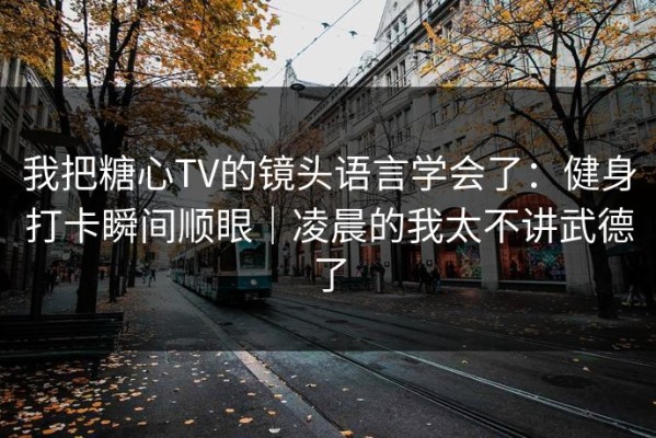我把糖心TV的镜头语言学会了：健身打卡瞬间顺眼｜凌晨的我太不讲武德了