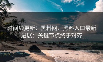 时间线更新：黑料网、黑料入口最新进展：关键节点终于对齐
