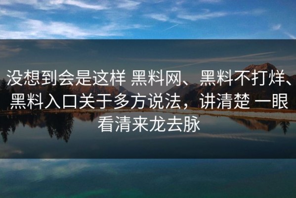 没想到会是这样 黑料网、黑料不打烊、黑料入口关于多方说法，讲清楚 一眼看清来龙去脉