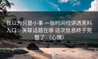 我以为只是小事 一张时间线讲透黑料入口：关联话题在哪 这次信息终于完整了 （心情）