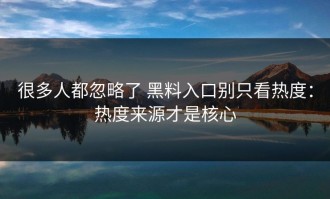 很多人都忽略了 黑料入口别只看热度：热度来源才是核心