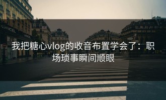 我把糖心vlog的收音布置学会了：职场琐事瞬间顺眼