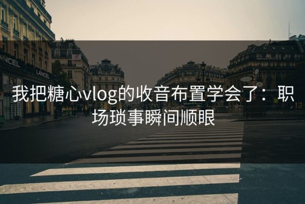 我把糖心vlog的收音布置学会了：职场琐事瞬间顺眼
