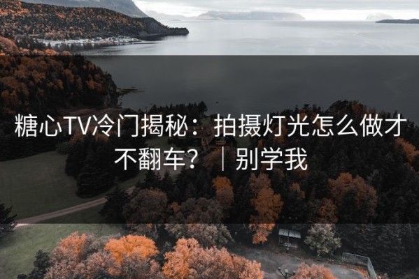 糖心TV冷门揭秘：拍摄灯光怎么做才不翻车？｜别学我