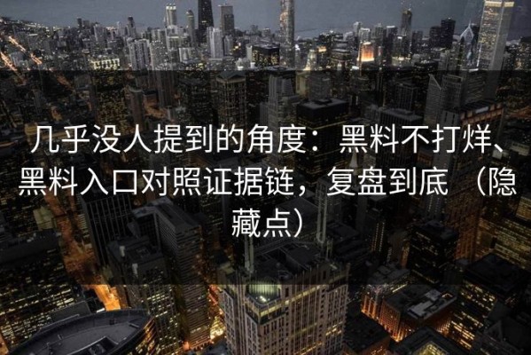 几乎没人提到的角度：黑料不打烊、黑料入口对照证据链，复盘到底 （隐藏点）