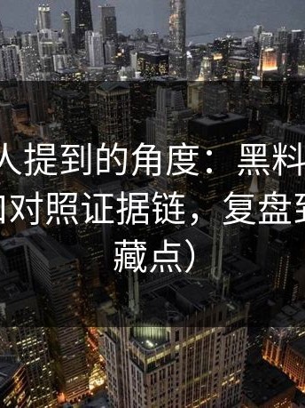 几乎没人提到的角度：黑料不打烊、黑料入口对照证据链，复盘到底 （隐藏点）