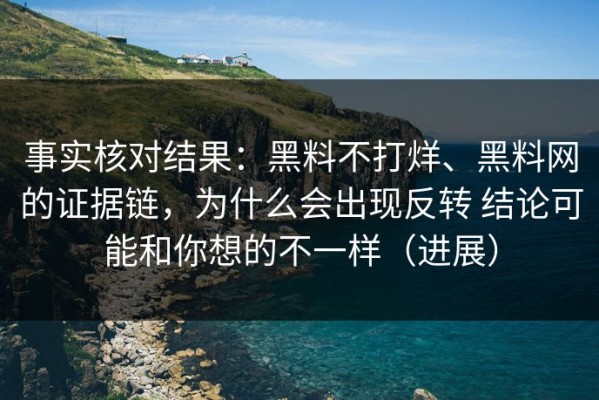 事实核对结果：黑料不打烊、黑料网的证据链，为什么会出现反转 结论可能和你想的不一样（进展）