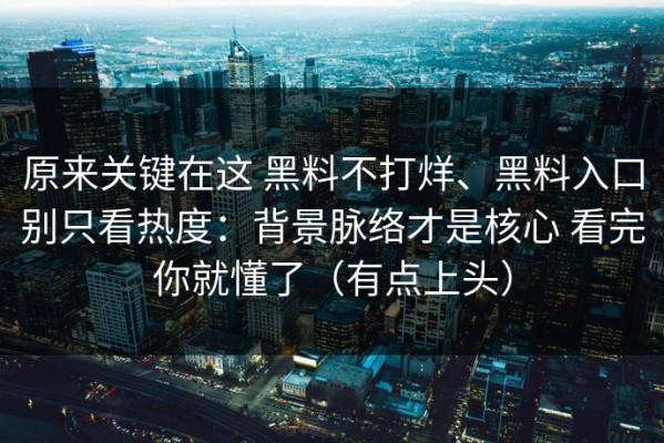 原来关键在这 黑料不打烊、黑料入口别只看热度：背景脉络才是核心 看完你就懂了（有点上头）