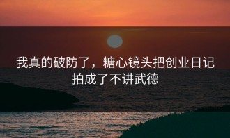 我真的破防了，糖心镜头把创业日记拍成了不讲武德