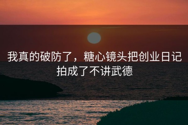 我真的破防了，糖心镜头把创业日记拍成了不讲武德