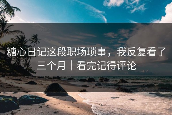 糖心日记这段职场琐事，我反复看了三个月｜看完记得评论