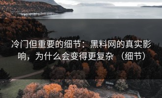 冷门但重要的细节：黑料网的真实影响，为什么会变得更复杂 （细节）