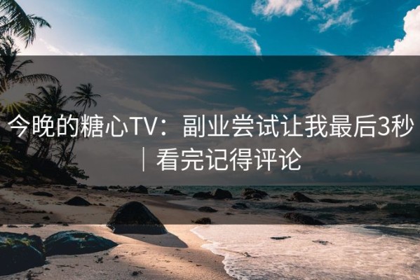 今晚的糖心TV：副业尝试让我最后3秒｜看完记得评论