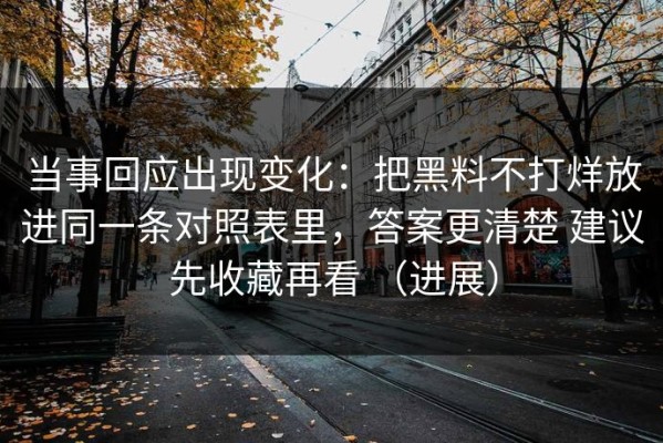 当事回应出现变化：把黑料不打烊放进同一条对照表里，答案更清楚 建议先收藏再看 （进展）