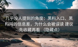 几乎没人提到的角度：黑料入口、黑料网的信息差，为什么会被误读 建议先收藏再看 （隐藏点）