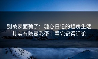 别被表面骗了：糖心日记的租房生活其实有隐藏彩蛋｜看完记得评论