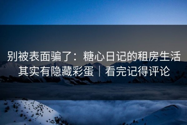 别被表面骗了：糖心日记的租房生活其实有隐藏彩蛋｜看完记得评论