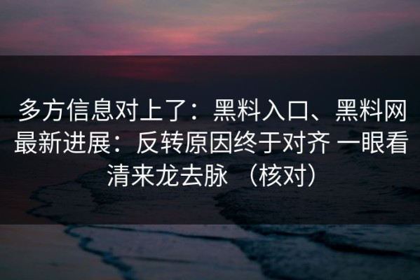 多方信息对上了：黑料入口、黑料网最新进展：反转原因终于对齐 一眼看清来龙去脉 （核对）