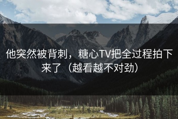 他突然被背刺，糖心TV把全过程拍下来了（越看越不对劲）