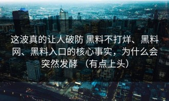 这波真的让人破防 黑料不打烊、黑料网、黑料入口的核心事实，为什么会突然发酵 （有点上头）