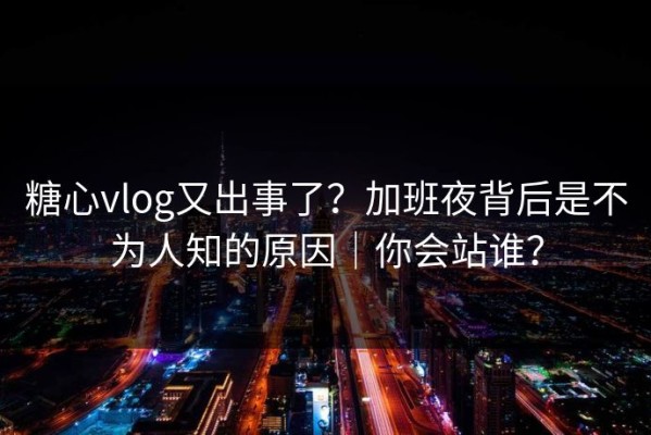 糖心vlog又出事了？加班夜背后是不为人知的原因｜你会站谁？