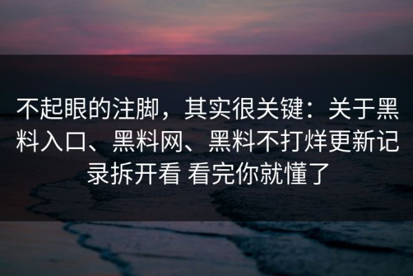 不起眼的注脚，其实很关键：关于黑料入口、黑料网、黑料不打烊更新记录拆开看 看完你就懂了