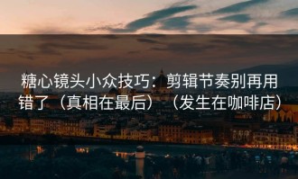 糖心镜头小众技巧：剪辑节奏别再用错了（真相在最后）（发生在咖啡店）