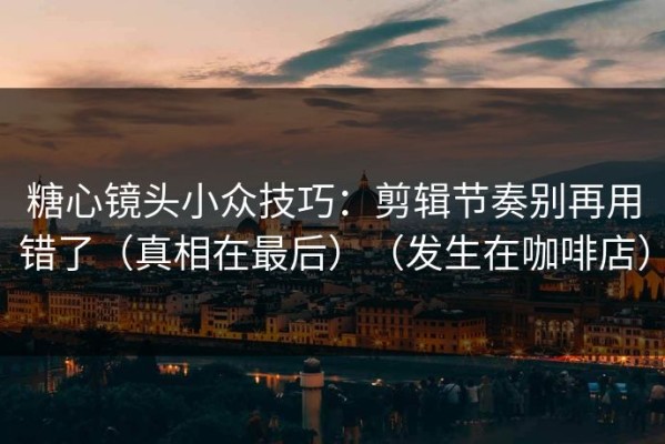 糖心镜头小众技巧：剪辑节奏别再用错了（真相在最后）（发生在咖啡店）