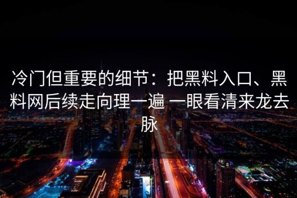 冷门但重要的细节：把黑料入口、黑料网后续走向理一遍 一眼看清来龙去脉