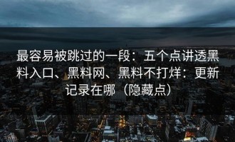 最容易被跳过的一段：五个点讲透黑料入口、黑料网、黑料不打烊：更新记录在哪（隐藏点）