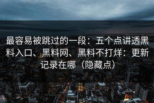 最容易被跳过的一段：五个点讲透黑料入口、黑料网、黑料不打烊：更新记录在哪（隐藏点）