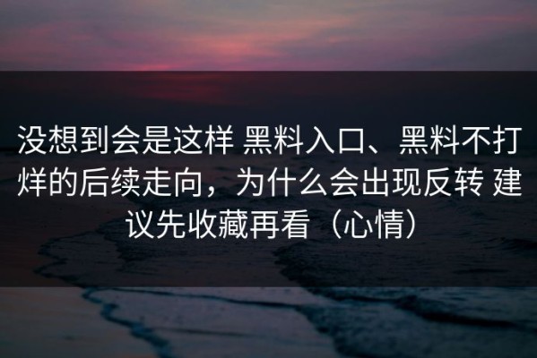 没想到会是这样 黑料入口、黑料不打烊的后续走向，为什么会出现反转 建议先收藏再看（心情）