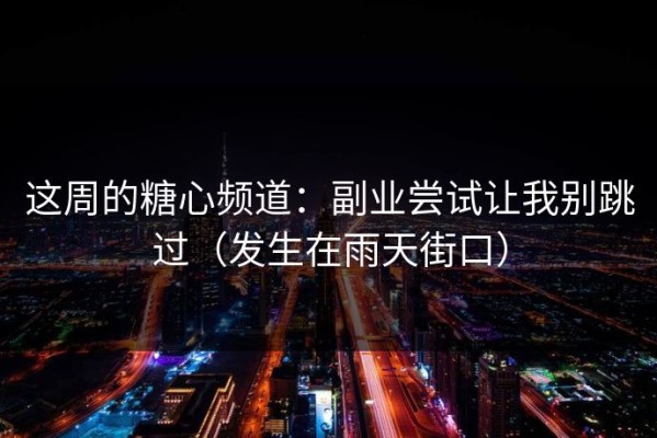 这周的糖心频道：副业尝试让我别跳过（发生在雨天街口）