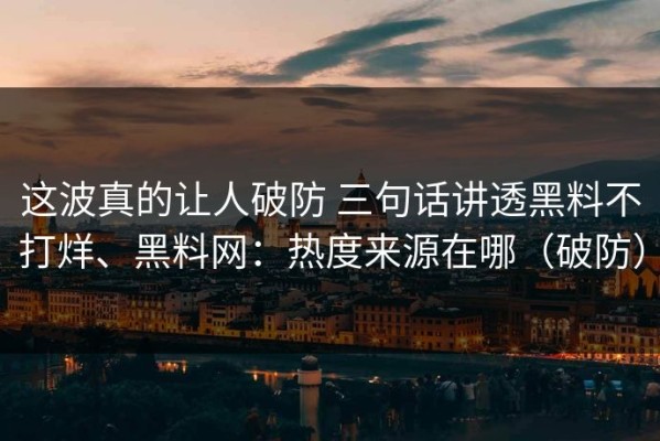 这波真的让人破防 三句话讲透黑料不打烊、黑料网：热度来源在哪（破防）