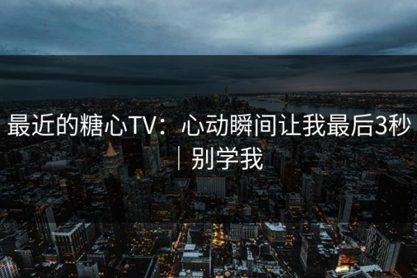 最近的糖心TV：心动瞬间让我最后3秒｜别学我