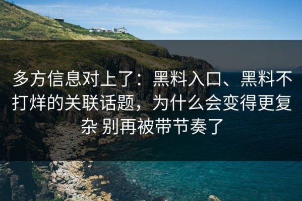 多方信息对上了：黑料入口、黑料不打烊的关联话题，为什么会变得更复杂 别再被带节奏了